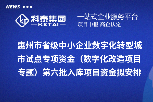 惠州市省级中小企业数字化转型城市试点专项资金(数字化改造项目专题)第六批入库项目资金拟安排计划的公示