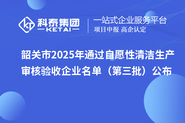 韶关市2025年通过自愿性清洁生产审核验收企业名单(第三批)公布
