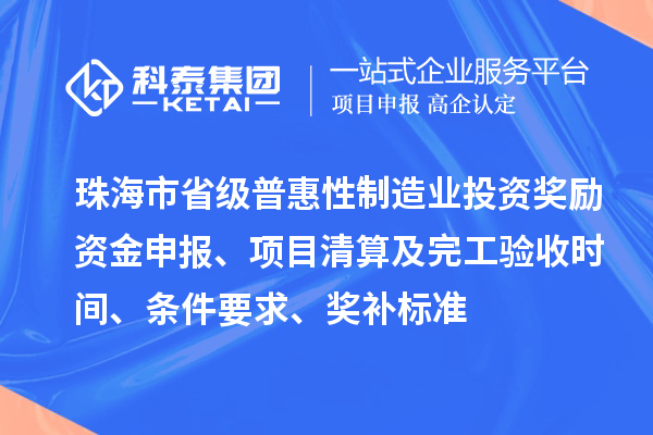 珠海市省级普惠性制造业投资奖励资金申报、项目清算及完工验收时间、条件要求、奖补标准