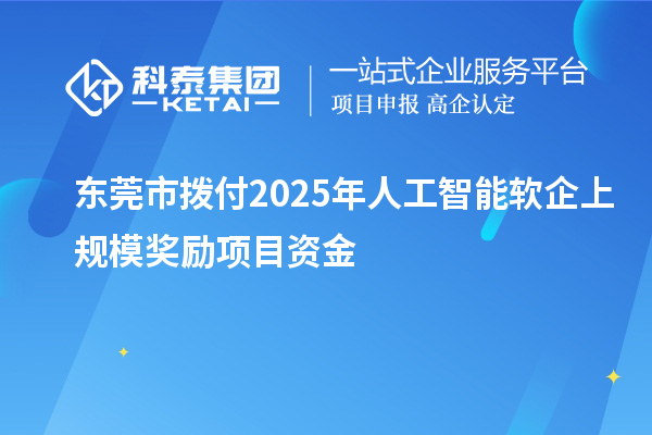 东莞市拨付2025年人工智能软企上规模奖励项目资金