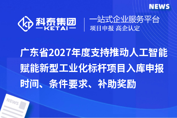 广东省2027年度支持推动人工智能赋能新型工业化标杆项目入库申报时间、条件要求、补助奖励