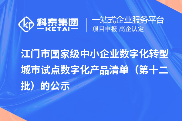江门市国家级中小企业数字化转型城市试点数字化产品清单(第十二批)的公示