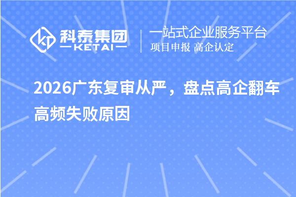 2026广东复审从严,盘点高企翻车高频失败原因