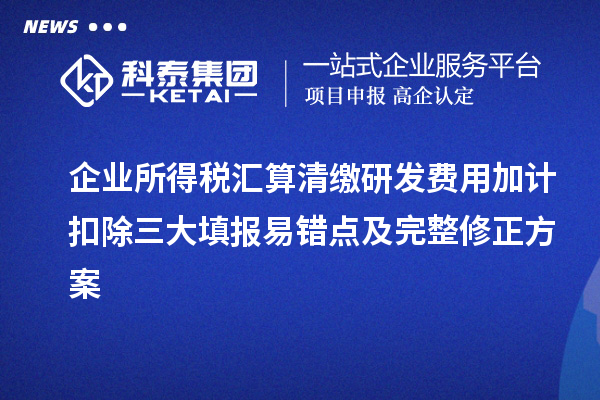 企业所得税汇算清缴研发费用加计扣除三大填报易错点及完整修正方案