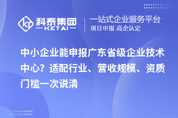中小企业能申报广东省级企业技术中心?适配行业、营收规模、资质门槛一次说清