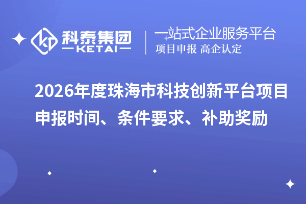 2026年度珠海市科技创新平台项目申报时间、条件要求、补助奖励