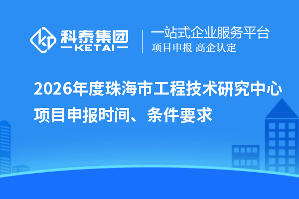 2026年度珠海市工程技术研究中心项目申报时间、条件要求