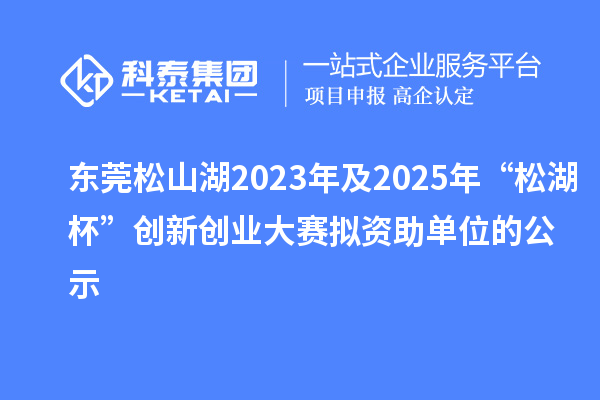 东莞松山湖2023年及2025年“松湖杯”创新创业大赛拟资助单位的公示