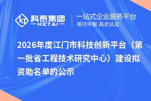 2026年度江门市科技创新平台(第一批省工程技术研究中心)建设拟资助名单的公示