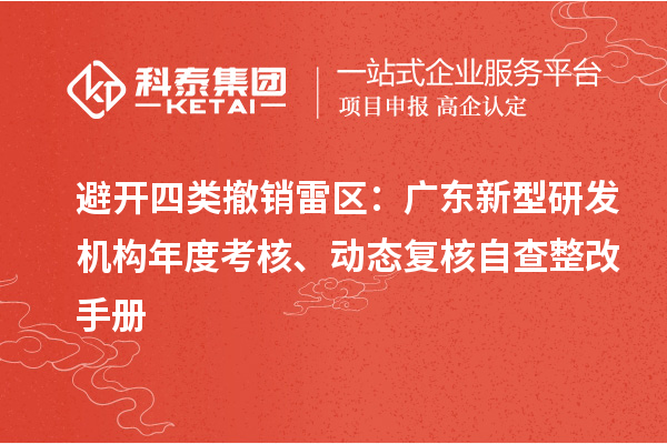 避开四类撤销雷区:广东新型研发机构年度考核、动态复核自查整改手册