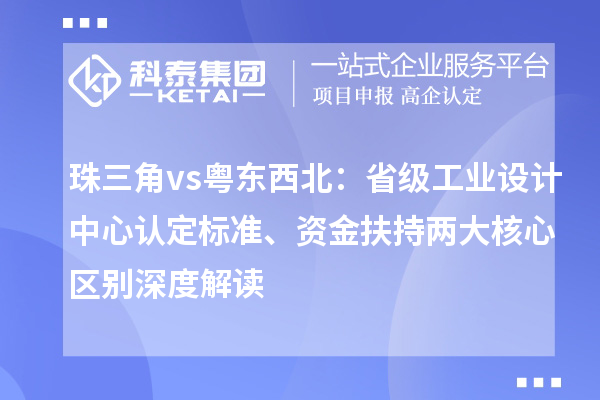 珠三角vs粤东西北:省级工业设计中心认定标准、资金扶持两大核心区别深度解读