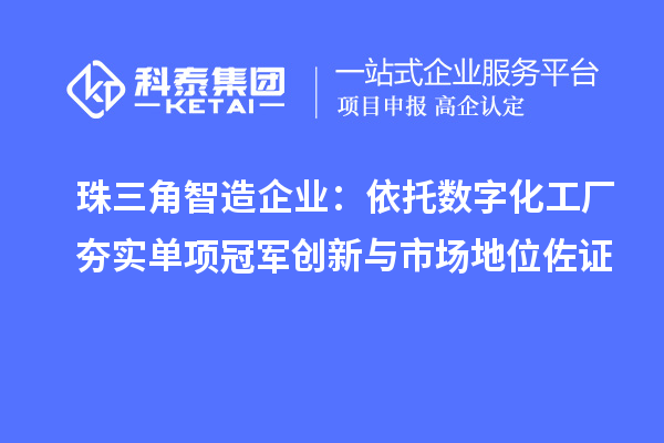 珠三角智造企业:依托数字化工厂夯实单项冠军创新与市场地位佐证