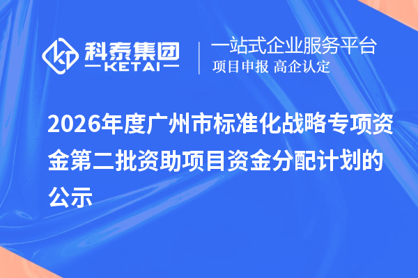 2026年度广州市标准化战略专项资金第二批资助项目资金分配计划的公示