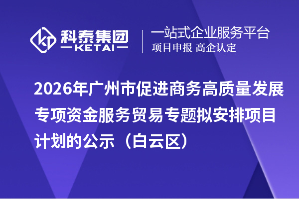 2026年广州市促进商务高质量发展专项资金服务贸易专题拟安排项目计划的公示(白云区)
