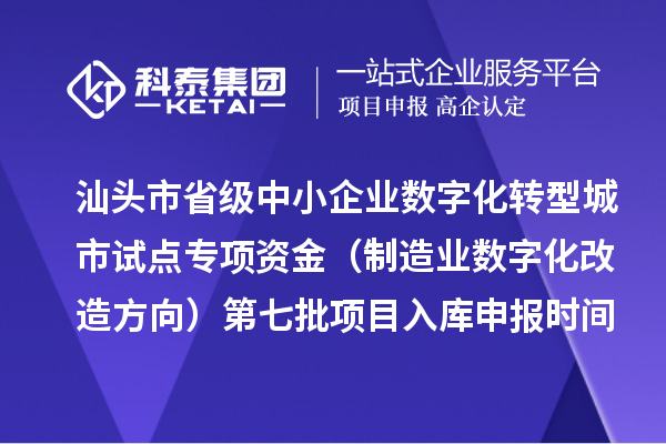 汕头市省级中小企业数字化转型城市试点专项资金(制造业数字化改造方向)第七批项目入库申报时间、条件要求、补助奖励
