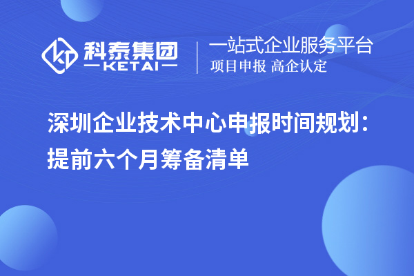 深圳企业技术中心申报时间规划:提前六个月筹备清单