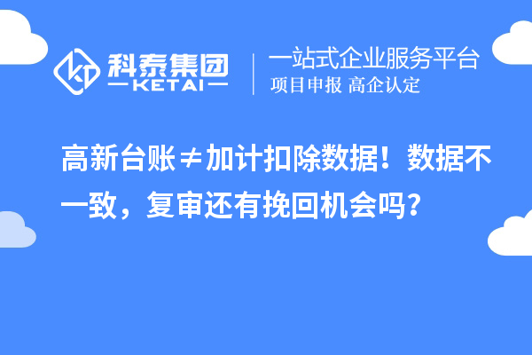 高新台账≠加计扣除数据!数据不一致,复审还有挽回机会吗?