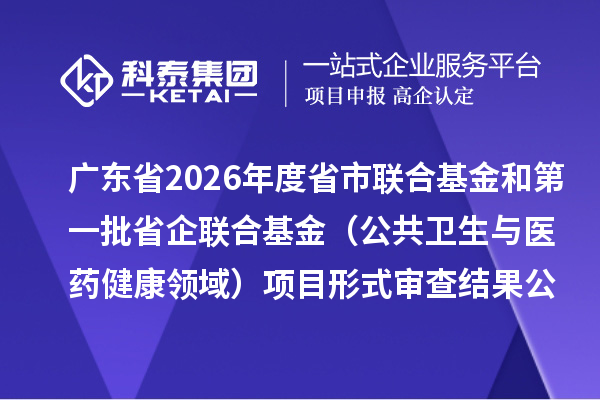 广东省2026年度省市联合基金和第一批省企联合基金(公共卫生与医药健康领域)项目形式审查结果公布