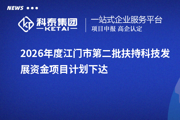 2026年度江门市第二批扶持科技发展资金项目计划下达