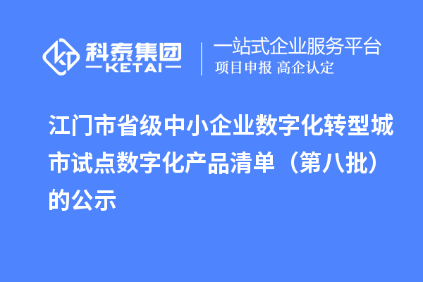 江门市省级中小企业数字化转型城市试点数字化产品清单(第八批)的公示