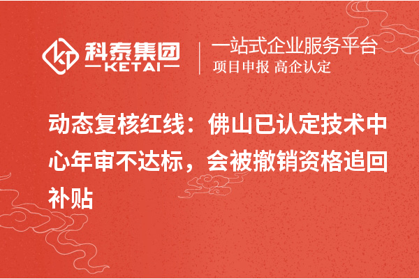 动态复核红线:佛山已认定技术中心年审不达标,会被撤销资格追回补贴