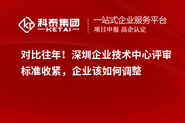 对比往年!深圳企业技术中心评审标准收紧,企业该如何调整