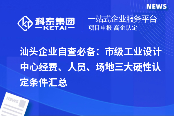 汕头企业自查必备:市级工业设计中心经费、人员、场地三大硬性认定条件汇总