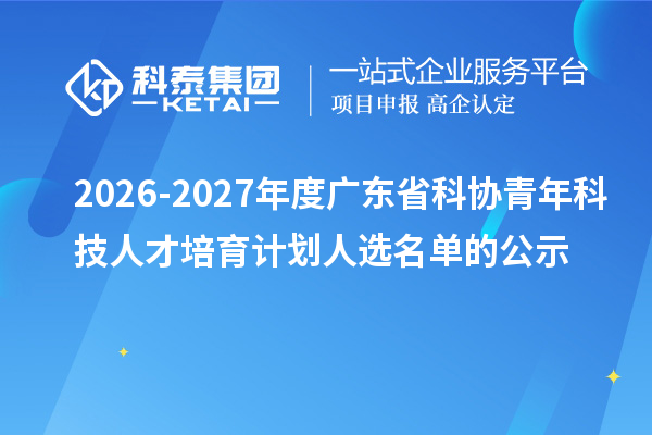 2026-2027年度广东省科协青年科技人才培育计划人选名单的公示