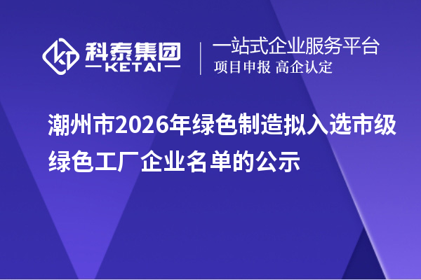 潮州市2026年绿色制造拟入选市级绿色工厂企业名单的公示