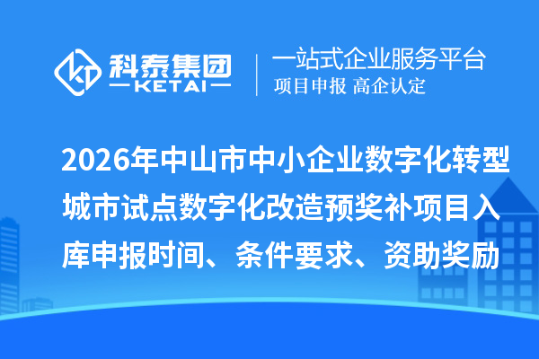 2026年中山市中小企业数字化转型城市试点数字化改造预奖补项目入库申报时间、条件要求、资助奖励