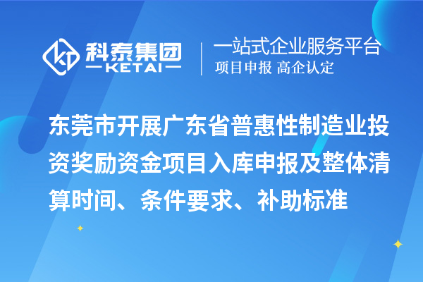东莞市开展广东省普惠性制造业投资奖励资金项目入库申报及整体清算时间、条件要求、补助标准