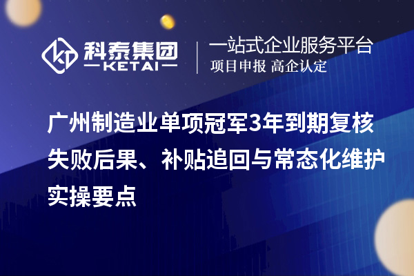 广州制造业单项冠军3年到期复核失败后果、补贴追回与常态化维护实操要点