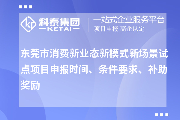 东莞市消费新业态新模式新场景试点<a href=//jiuyouhuitech.com/shenbao.html target=_blank class=infotextkey>项目申报</a>时间、条件要求、补助奖励