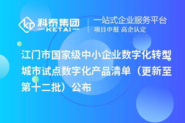 江门市国家级中小企业数字化转型城市试点数字化产品清单(更新至第十二批)公布