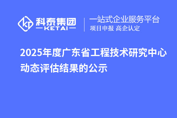 2025年度广东省工程技术研究中心动态评估结果的公示