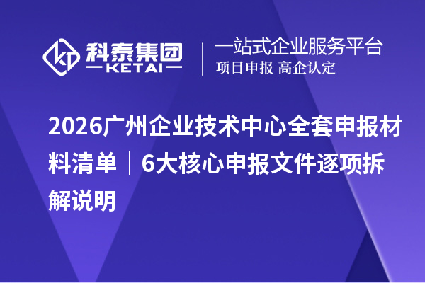 2026 广州企业技术中心全套申报材料清单|6 大核心申报文件逐项拆解说明