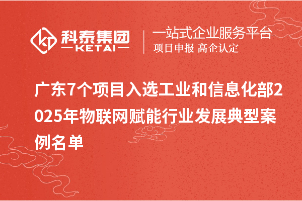 广东7个项目入选工业和信息化部2025年物联网赋能行业发展典型案例名单