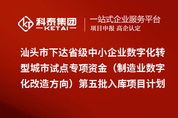 汕头市下达省级中小企业数字化转型城市试点专项资金(制造业数字化改造方向)第五批入库项目计划