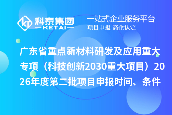 广东省重点新材料研发及应用重大专项(科技创新2030重大项目)2026年度第二批项目申报时间、条件要求