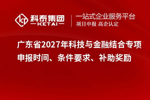 广东省2027年科技与金融结合专项申报时间、条件要求、补助奖励