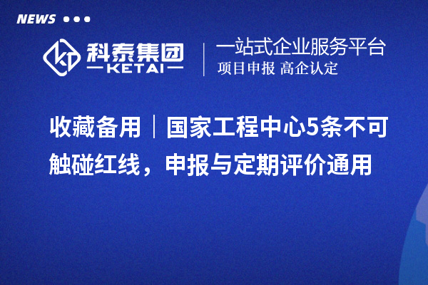 收藏备用|国家工程中心 5 条不可触碰红线,申报与定期评价通用