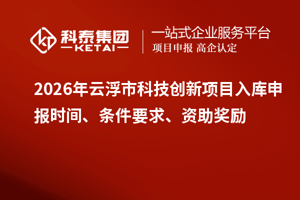 2026年云浮市科技创新项目入库申报时间、条件要求、资助奖励