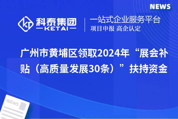 广州市黄埔区领取2024年“展会补贴(高质量发展30条)”扶持资金
