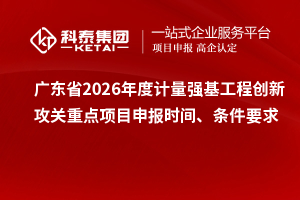 广东省2026年度计量强基工程创新攻关重点<a href=//jiuyouhuitech.com/shenbao.html target=_blank class=infotextkey>项目申报</a>时间、条件要求
