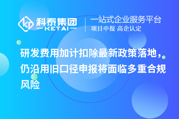 研发费用加计扣除最新政策落地,仍沿用旧口径申报将面临多重合规风险