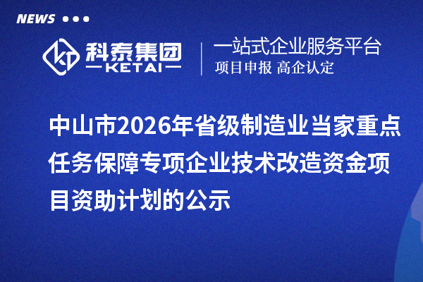 中山市2026年省级制造业当家重点任务保障专项企业技术改造资金项目资助计划的公示