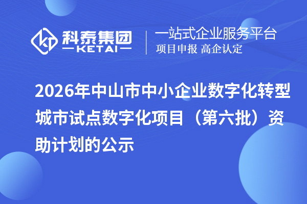 2026年中山市中小企业数字化转型城市试点数字化项目(第六批)资助计划的公示