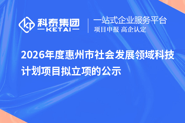 2026年度惠州市社会发展领域科技计划项目拟立项的公示
