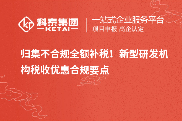 归集不合规全额补税!新型研发机构税收优惠合规要点