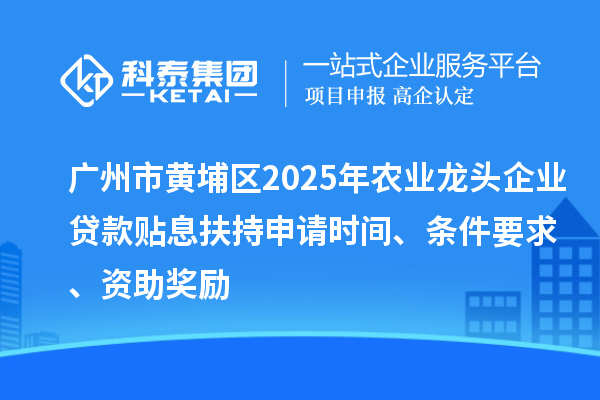 广州市黄埔区2025年农业龙头企业贷款贴息扶持申请时间、条件要求、资助奖励